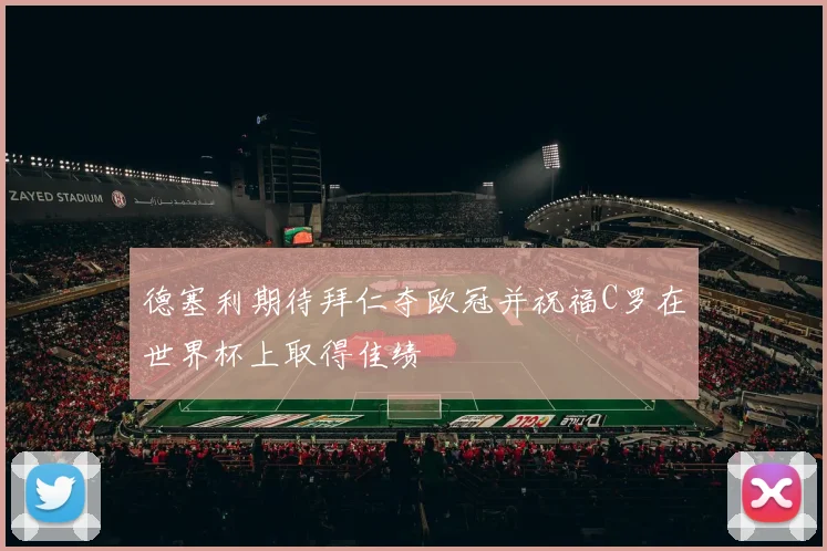 德塞利期待拜仁夺欧冠并祝福C罗在世界杯上取得佳绩