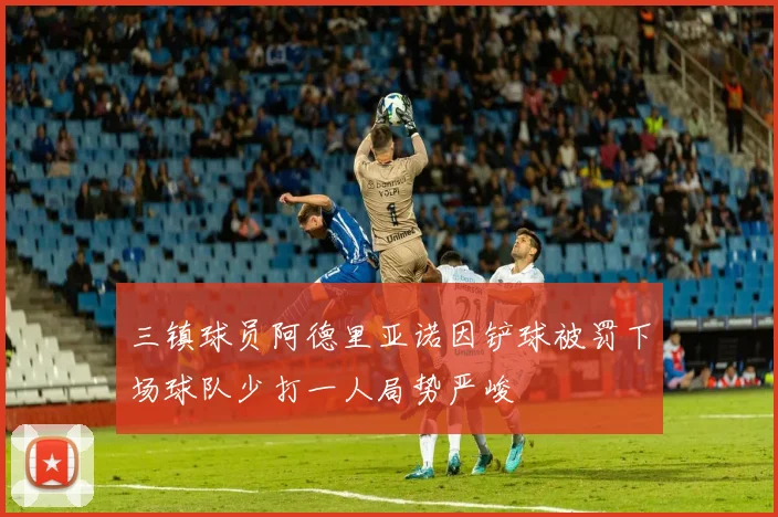 三镇球员阿德里亚诺因铲球被罚下场球队少打一人局势严峻