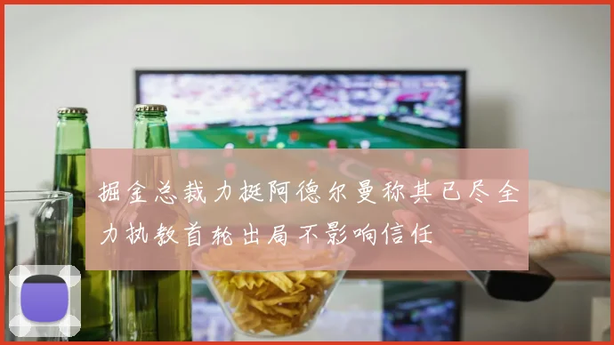 掘金总裁力挺阿德尔曼称其已尽全力执教首轮出局不影响信任