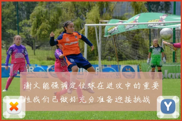 谢文能强调定位球在进攻中的重要性我们已做好充分准备迎接挑战