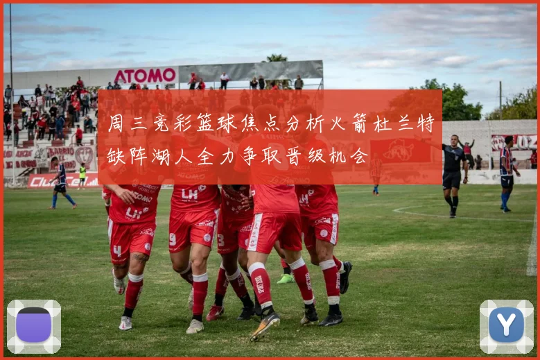 周三竞彩篮球焦点分析火箭杜兰特缺阵湖人全力争取晋级机会