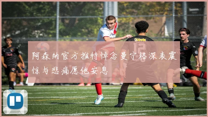 阿森纳官方推特悼念曼宁格深表震惊与悲痛愿他安息