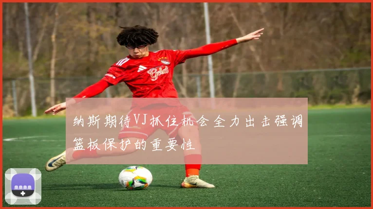 纳斯期待VJ抓住机会全力出击强调篮板保护的重要性