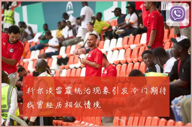 科尔谈雷霆统治现象引发冷门期待我曾经历相似情境