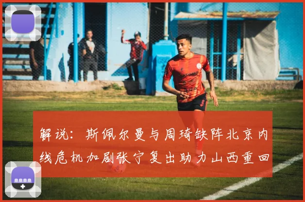 解说：斯佩尔曼与周琦缺阵北京内线危机加剧张宁复出助力山西重回正轨