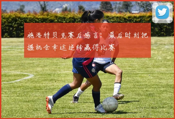 施洛特贝克赛后感言：最后时刻把握机会幸运逆转赢得比赛
