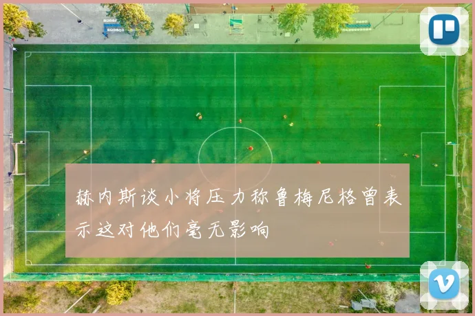 赫内斯谈小将压力称鲁梅尼格曾表示这对他们毫无影响