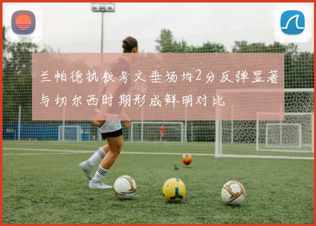 兰帕德执教考文垂场均2分反弹显著与切尔西时期形成鲜明对比