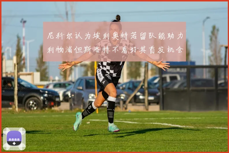 尼科尔认为埃利奥特若留队能助力利物浦但斯洛特不看好其首发机会