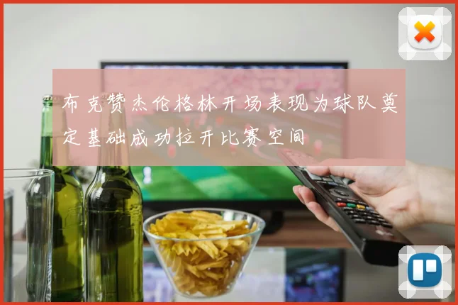 布克赞杰伦格林开场表现为球队奠定基础成功拉开比赛空间
