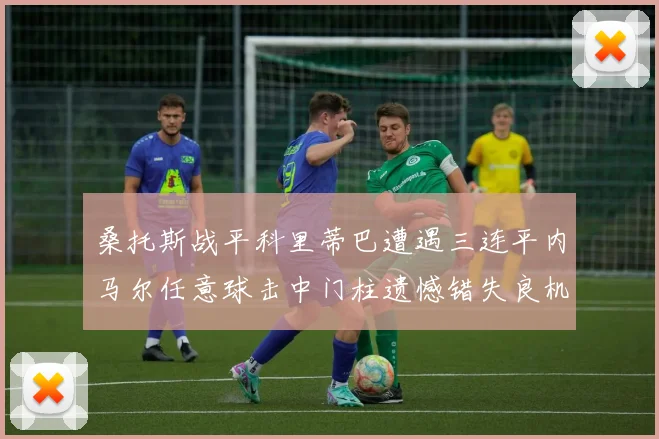 桑托斯战平科里蒂巴遭遇三连平内马尔任意球击中门柱遗憾错失良机
