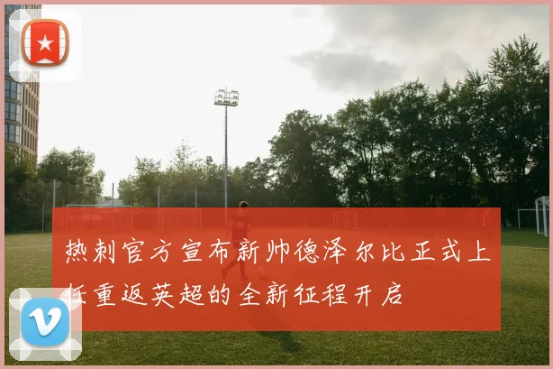 热刺官方宣布新帅德泽尔比正式上任重返英超的全新征程开启