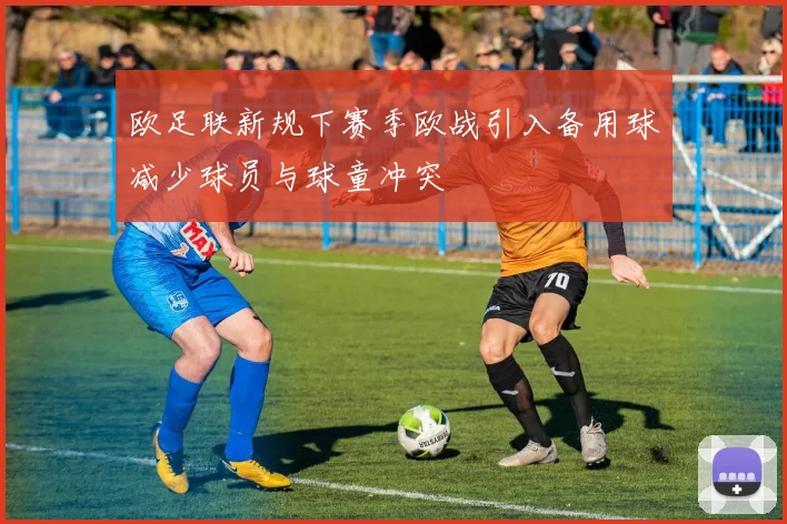 欧足联新规下赛季欧战引入备用球减少球员与球童冲突