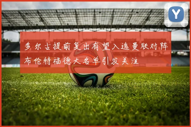 多尔古提前复出有望入选曼联对阵布伦特福德大名单引发关注