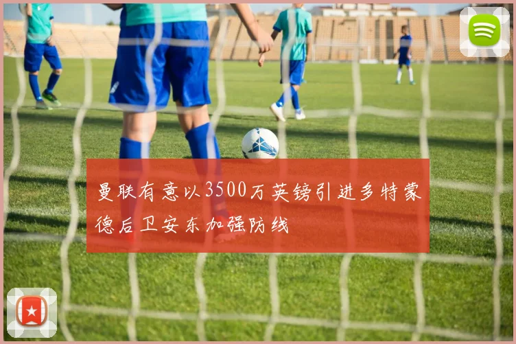 曼联有意以3500万英镑引进多特蒙德后卫安东加强防线