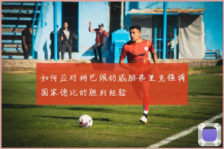 如何应对姆巴佩的威胁弗里克强调国家德比的胜利经验