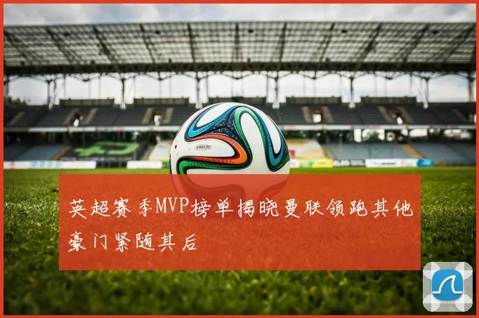 英超赛季MVP榜单揭晓曼联领跑其他豪门紧随其后